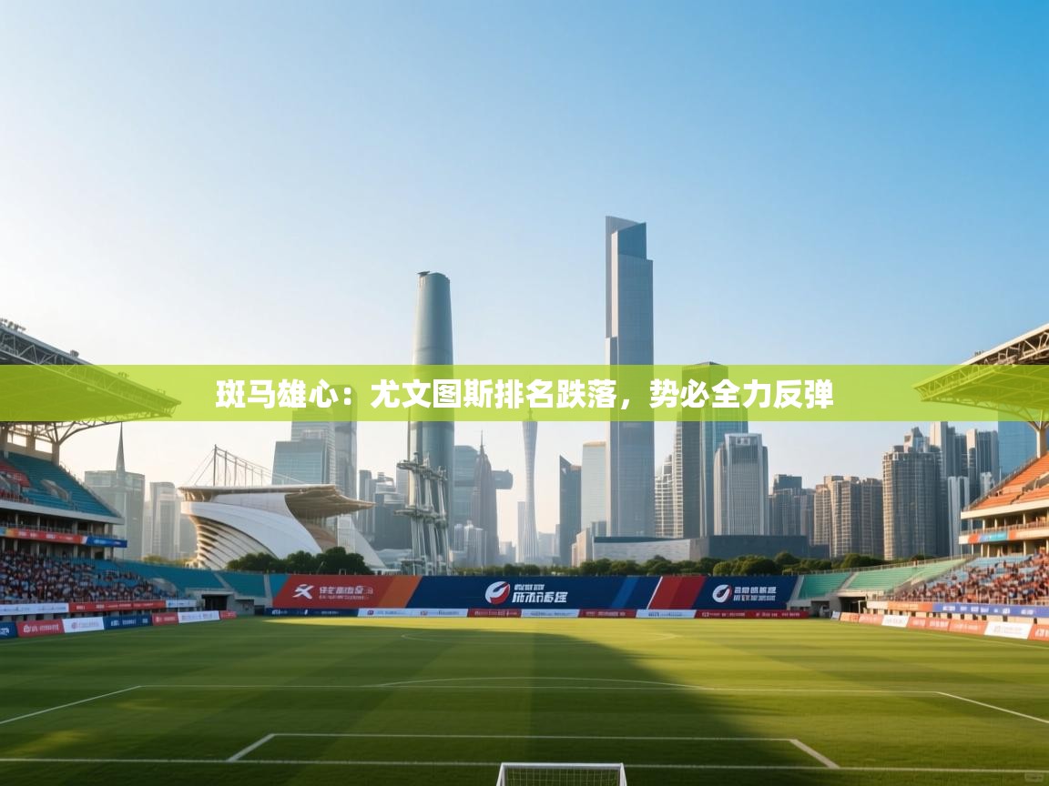 斑马雄心：尤文图斯排名跌落，势必全力反弹  第1张