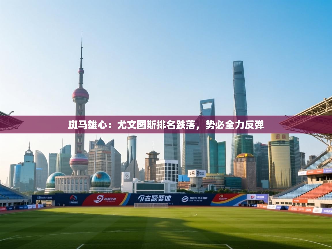 斑马雄心：尤文图斯排名跌落，势必全力反弹  第2张