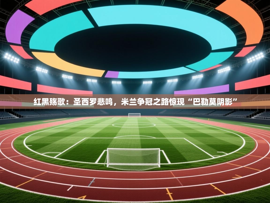 红黑殇歌：圣西罗悲鸣，米兰争冠之路惊现“巴勒莫阴影”  第1张