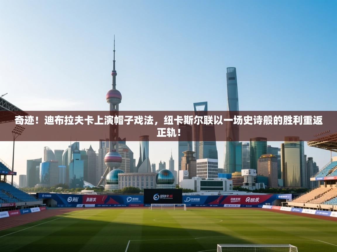 奇迹！迪布拉夫卡上演帽子戏法，纽卡斯尔联以一场史诗般的胜利重返正轨！