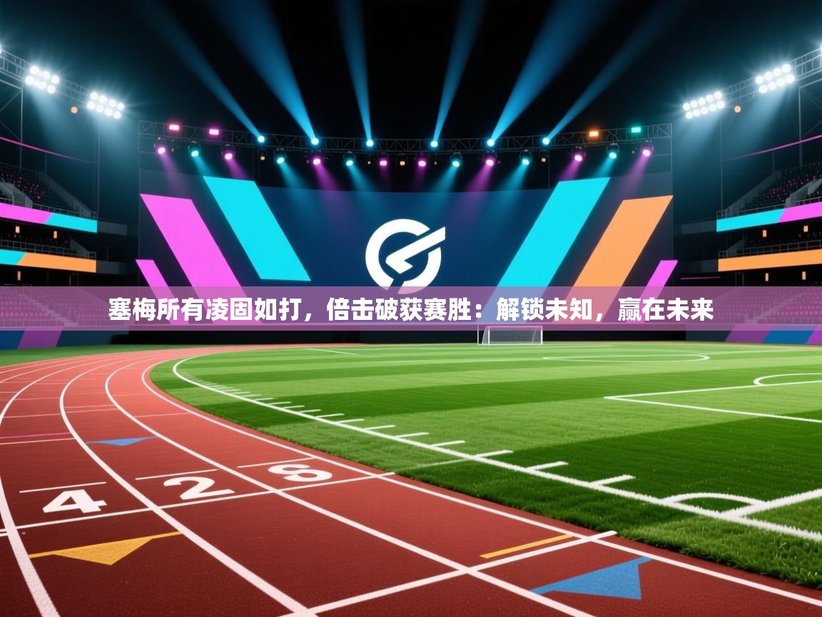 塞梅所有凌固如打，倍击破获赛胜：解锁未知，赢在未来  第2张