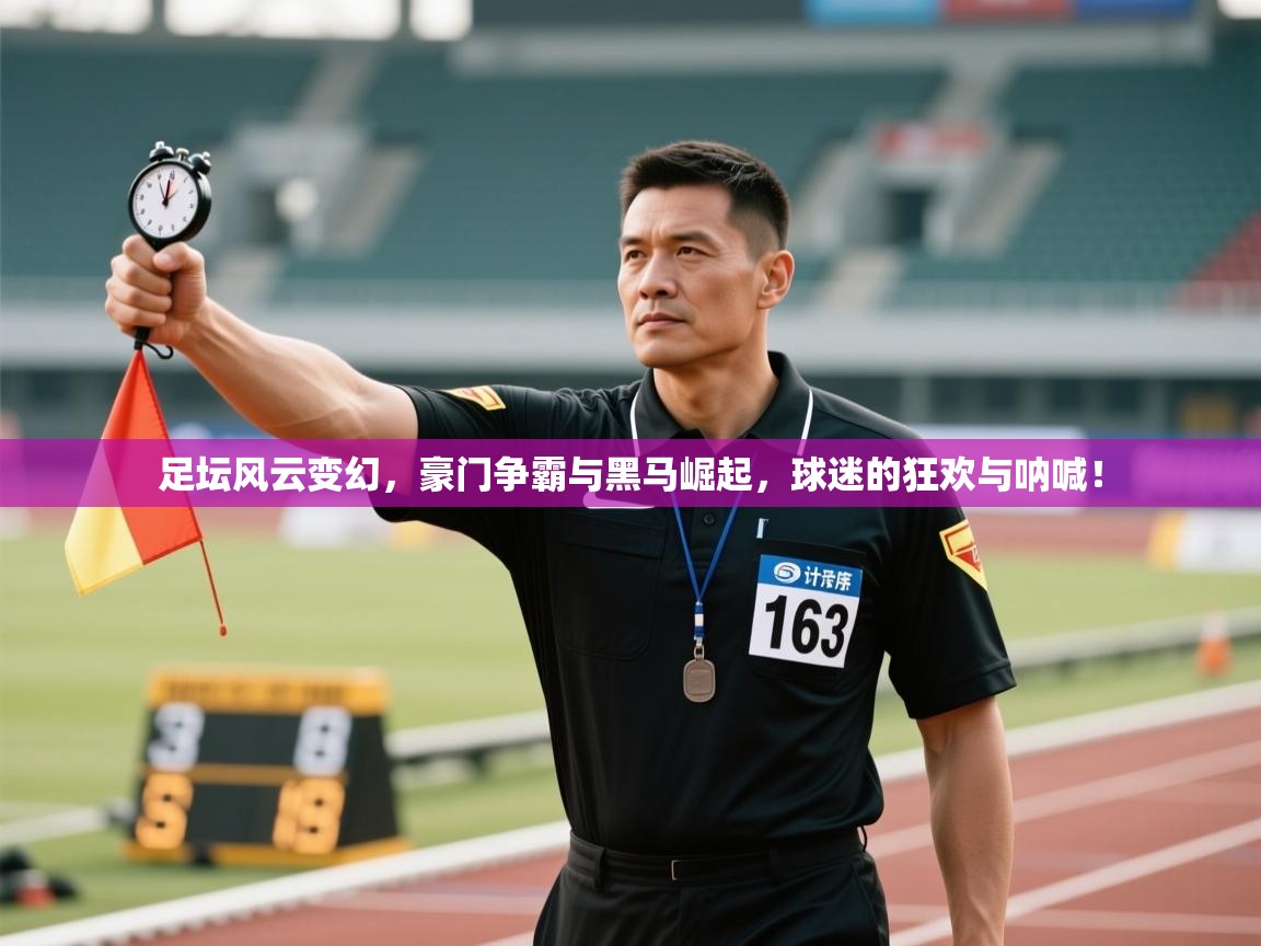 足坛风云变幻，豪门争霸与黑马崛起，球迷的狂欢与呐喊！