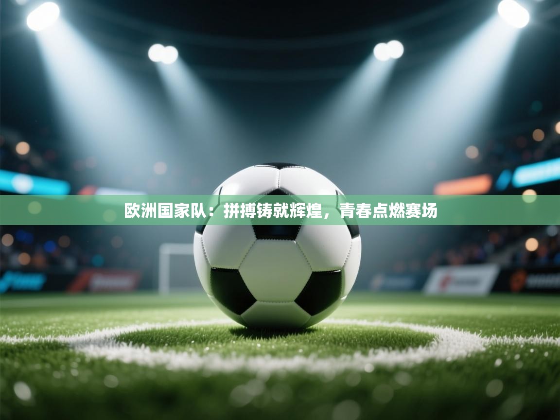 欧洲国家队：拼搏铸就辉煌，青春点燃赛场