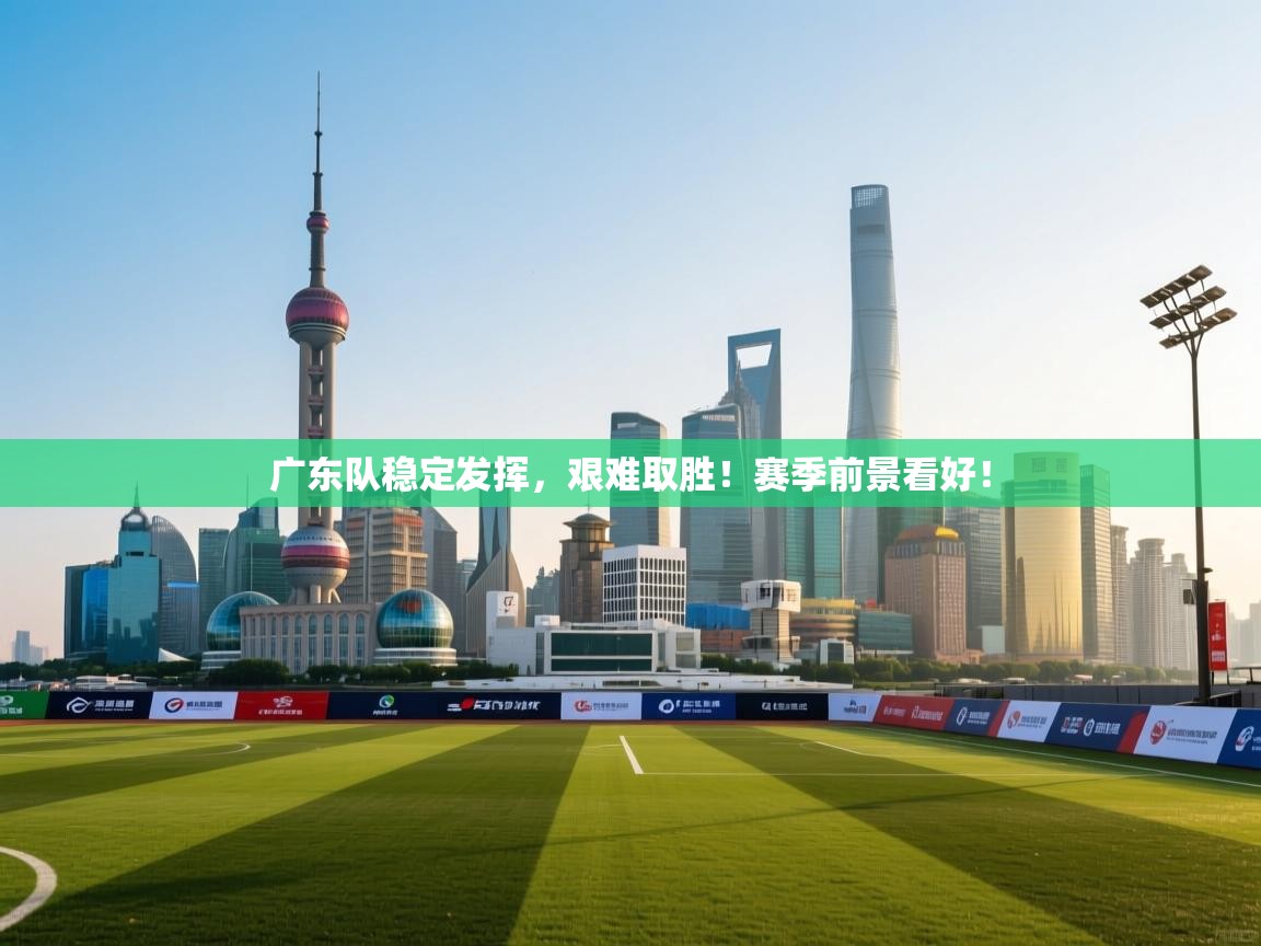 广东队稳定发挥，艰难取胜！赛季前景看好！  第2张