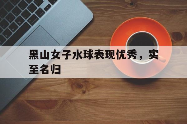 开云体育网页版登录入口-关于黑山女子水球表现优秀，实至名归的信息