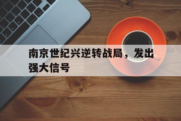 包含南京世纪兴逆转战局，发出强大信号的词条