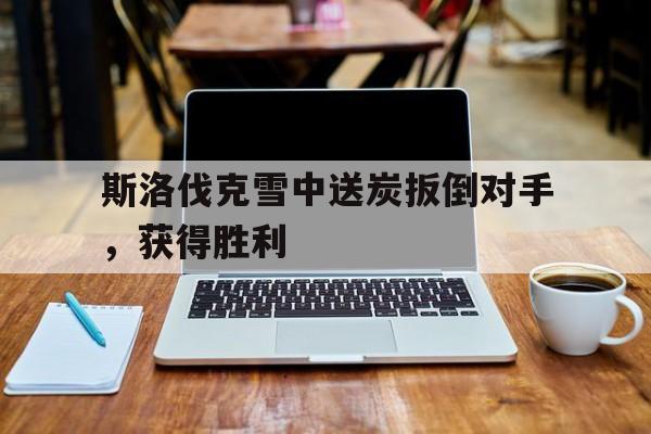 开云体育-关于斯洛伐克雪中送炭扳倒对手，获得胜利的信息